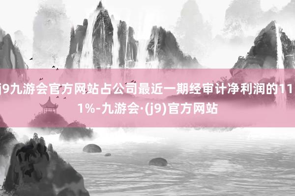 j9九游会官方网站占公司最近一期经审计净利润的11.1%-九游会·(j9)官方网站