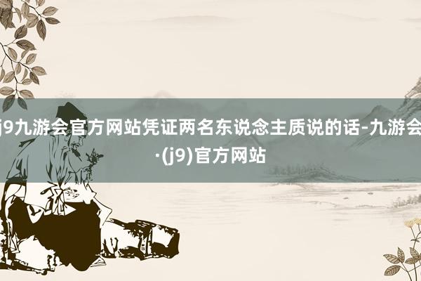 j9九游会官方网站凭证两名东说念主质说的话-九游会·(j9)官方网站