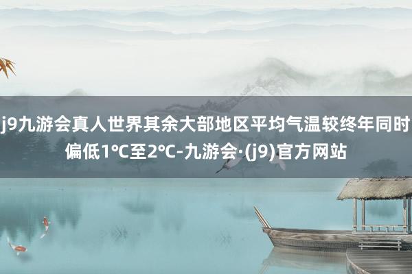 j9九游会真人世界其余大部地区平均气温较终年同时偏低1℃至2℃-九游会·(j9)官方网站