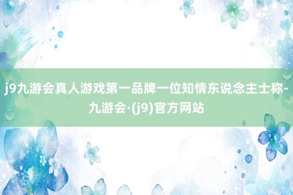 j9九游会真人游戏第一品牌　　一位知情东说念主士称-九游会·(j9)官方网站