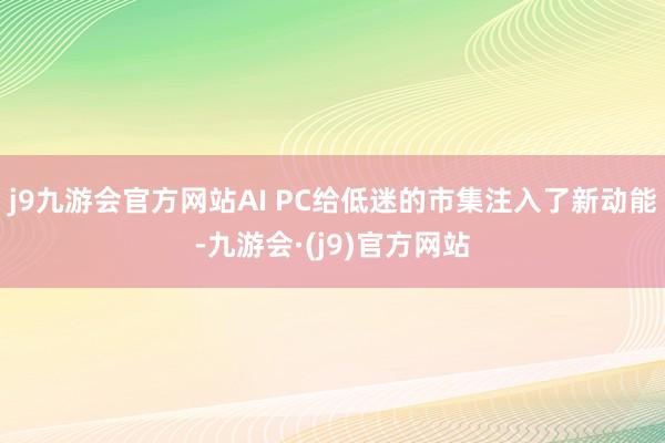 j9九游会官方网站AI PC给低迷的市集注入了新动能-九游会·(j9)官方网站