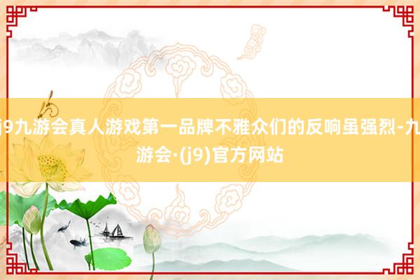 j9九游会真人游戏第一品牌不雅众们的反响虽强烈-九游会·(j9)官方网站