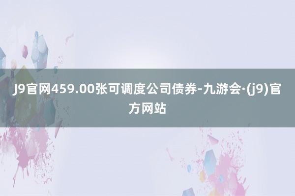 J9官网459.00张可调度公司债券-九游会·(j9)官方网站