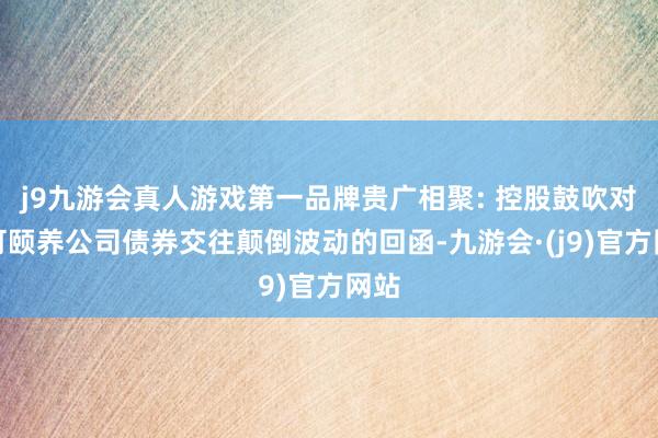 j9九游会真人游戏第一品牌贵广相聚: 控股鼓吹对于可颐养公司债券交往颠倒波动的回函-九游会·(j9)官方网站