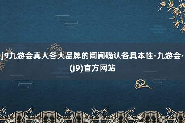 j9九游会真人各大品牌的阛阓确认各具本性-九游会·(j9)官方网站