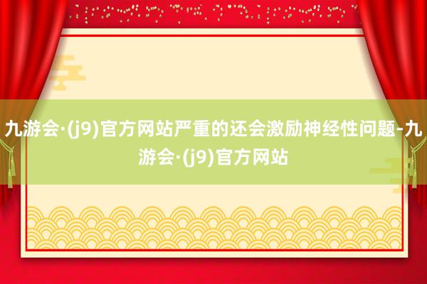 九游会·(j9)官方网站严重的还会激励神经性问题-九游会·(j9)官方网站