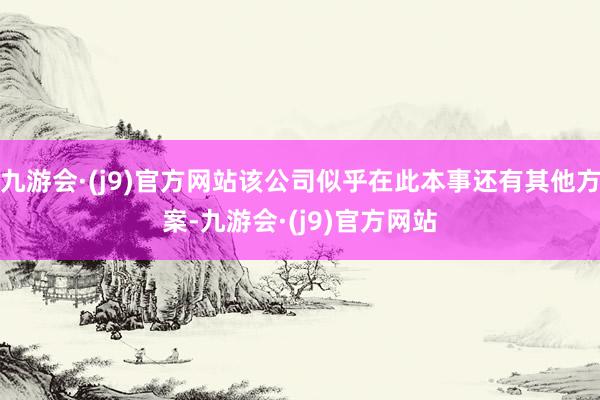 九游会·(j9)官方网站该公司似乎在此本事还有其他方案-九游会·(j9)官方网站