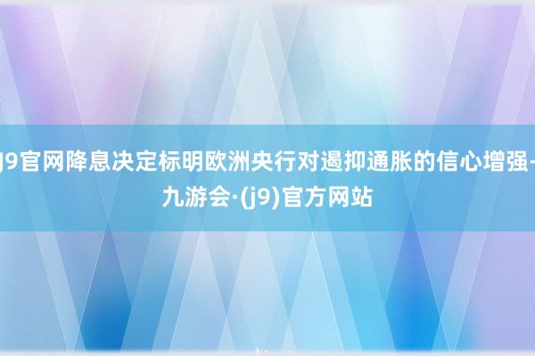 J9官网降息决定标明欧洲央行对遏抑通胀的信心增强-九游会·(j9)官方网站