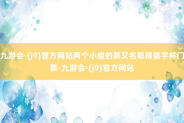 九游会·(j9)官方网站两个小组的第又名取得寰宇杯门票-九游会·(j9)官方网站