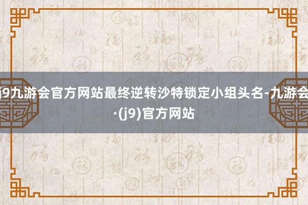 j9九游会官方网站最终逆转沙特锁定小组头名-九游会·(j9)官方网站