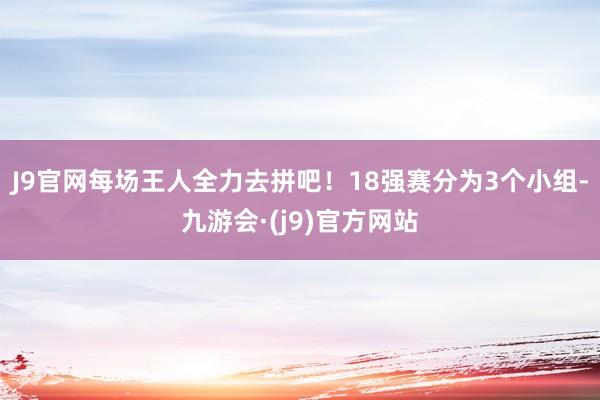 J9官网每场王人全力去拼吧！18强赛分为3个小组-九游会·(j9)官方网站