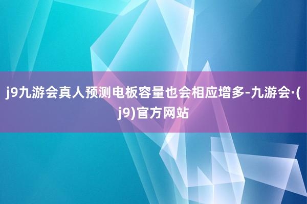 j9九游会真人预测电板容量也会相应增多-九游会·(j9)官方网站