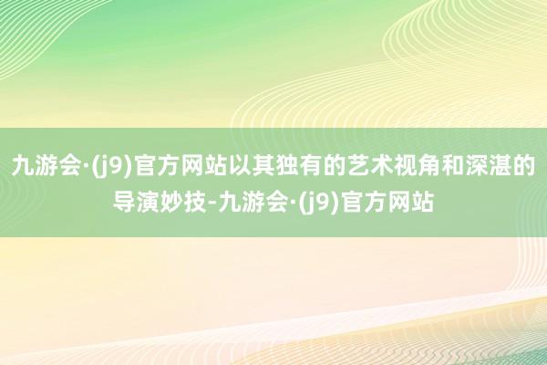 九游会·(j9)官方网站以其独有的艺术视角和深湛的导演妙技-九游会·(j9)官方网站