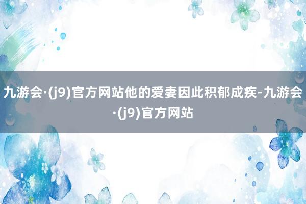 九游会·(j9)官方网站他的爱妻因此积郁成疾-九游会·(j9)官方网站