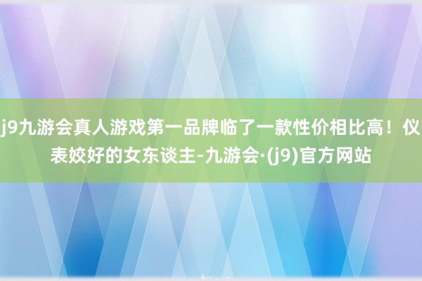 j9九游会真人游戏第一品牌临了一款性价相比高！仪表姣好的女东谈主-九游会·(j9)官方网站