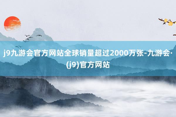 j9九游会官方网站全球销量超过2000万张-九游会·(j9)官方网站