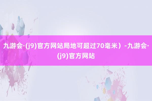 九游会·(j9)官方网站局地可超过70毫米）-九游会·(j9)官方网站