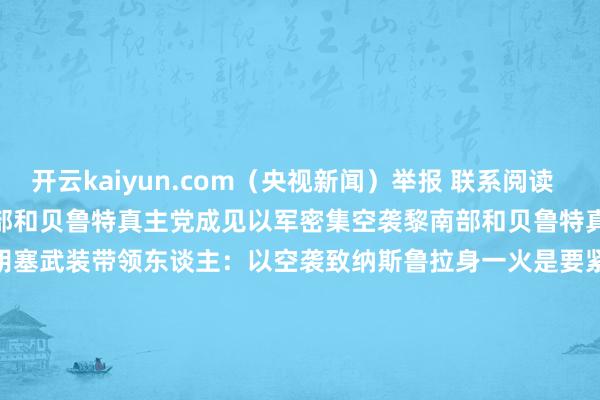 开云kaiyun.com（央视新闻）举报 联系阅读       以军密集空袭黎南部和贝鲁特真主党成见以军密集空袭黎南部和贝鲁特真主党成见    0  10-04 08:12  胡塞武装带领东谈主：以空袭致纳斯鲁拉身一火是要紧罪恶胡塞武装带领东谈主：以空袭致纳斯鲁拉身一火是要紧罪恶    0  10-03 22:08  以军称繁难黎巴嫩真主党谍报引导部以军称繁难黎巴嫩真主党谍报引导部    0  1