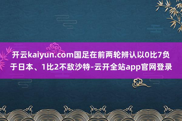 开云kaiyun.com国足在前两轮辨认以0比7负于日本、1比2不敌沙特-云开全站app官网登录