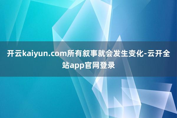 开云kaiyun.com所有叙事就会发生变化-云开全站app官网登录