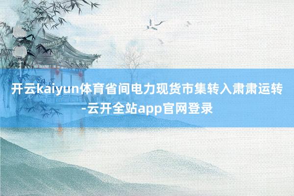 开云kaiyun体育省间电力现货市集转入肃肃运转-云开全站app官网登录