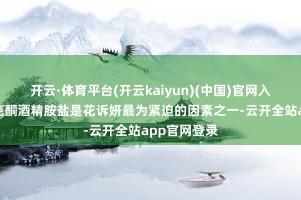 开云·体育平台(开云kaiyun)(中国)官网入口登录吡罗克酮酒精胺盐是花诉妍最为紧迫的因素之一-云开全站app官网登录