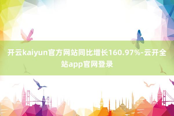 开云kaiyun官方网站同比增长160.97%-云开全站app官网登录