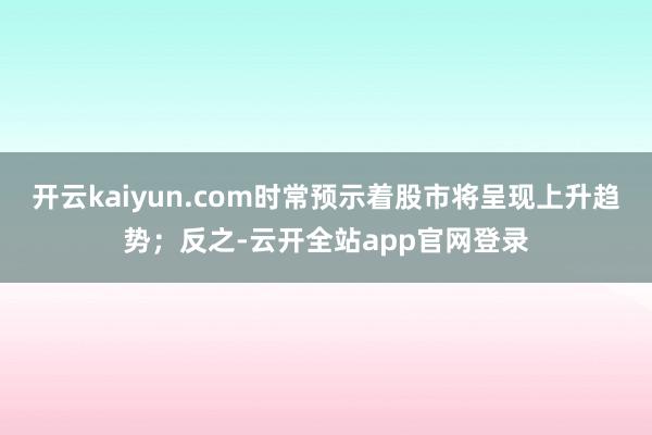 开云kaiyun.com时常预示着股市将呈现上升趋势；反之-云开全站app官网登录