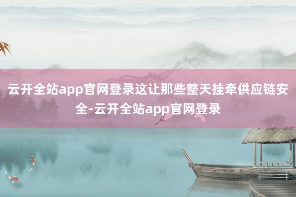 云开全站app官网登录这让那些整天挂牵供应链安全-云开全站app官网登录