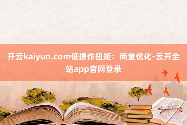 开云kaiyun.com低操作扭矩：商量优化-云开全站app官网登录