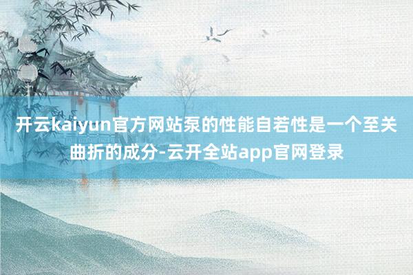 开云kaiyun官方网站泵的性能自若性是一个至关曲折的成分-云开全站app官网登录