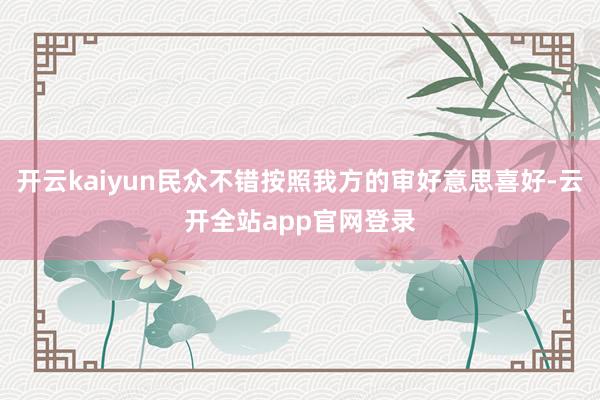 开云kaiyun民众不错按照我方的审好意思喜好-云开全站app官网登录