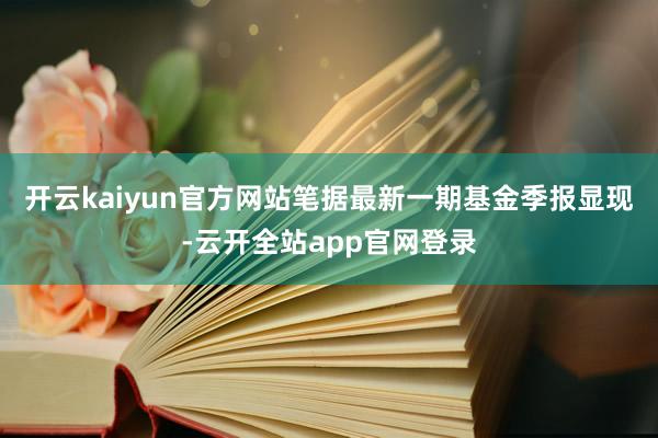 开云kaiyun官方网站笔据最新一期基金季报显现-云开全站app官网登录