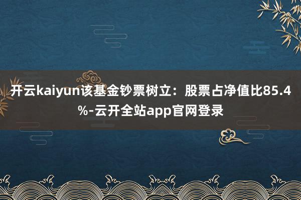 开云kaiyun该基金钞票树立：股票占净值比85.4%-云开全站app官网登录