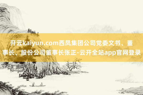 开云kaiyun.com西凤集团公司党委文书、董事长、股份公司董事长张正-云开全站app官网登录