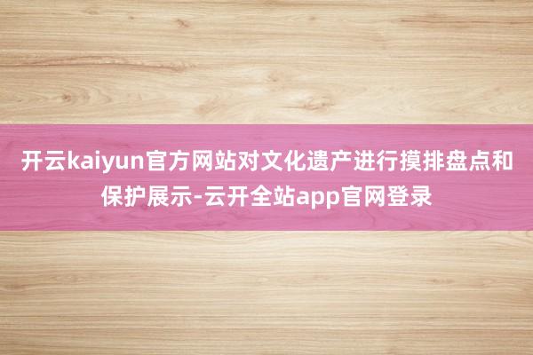 开云kaiyun官方网站对文化遗产进行摸排盘点和保护展示-云开全站app官网登录