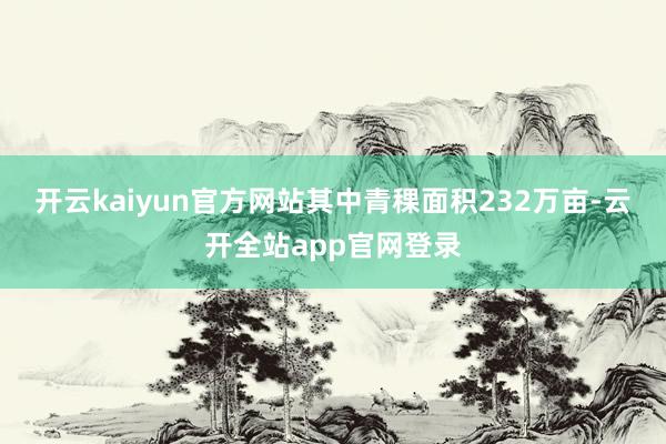 开云kaiyun官方网站其中青稞面积232万亩-云开全站app官网登录