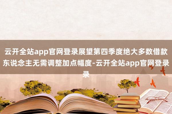 云开全站app官网登录展望第四季度绝大多数借款东说念主无需调整加点幅度-云开全站app官网登录