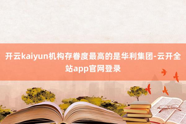 开云kaiyun机构存眷度最高的是华利集团-云开全站app官网登录