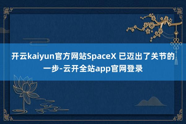 开云kaiyun官方网站SpaceX 已迈出了关节的一步-云开全站app官网登录