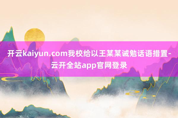 开云kaiyun.com我校给以王某某诫勉话语措置-云开全站app官网登录