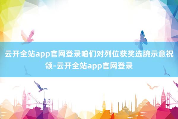 云开全站app官网登录咱们对列位获奖选腕示意祝颂-云开全站app官网登录