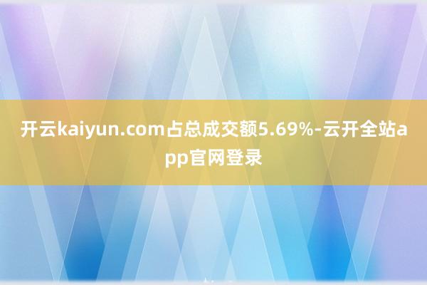 开云kaiyun.com占总成交额5.69%-云开全站app官网登录