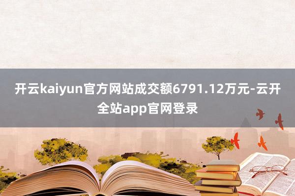 开云kaiyun官方网站成交额6791.12万元-云开全站app官网登录