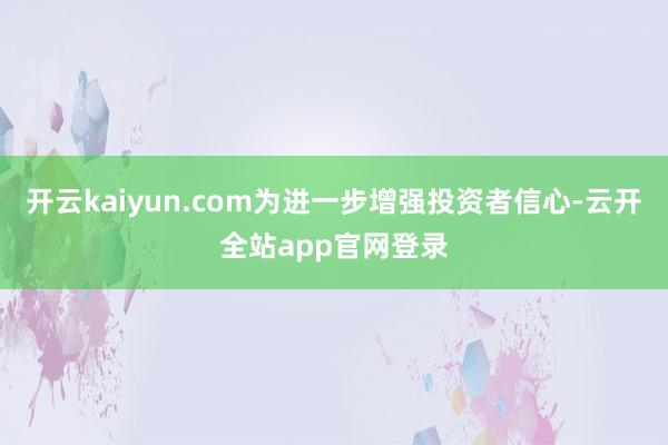 开云kaiyun.com为进一步增强投资者信心-云开全站app官网登录