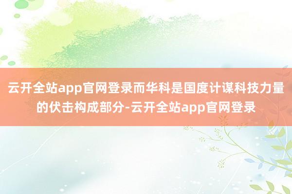 云开全站app官网登录而华科是国度计谋科技力量的伏击构成部分-云开全站app官网登录