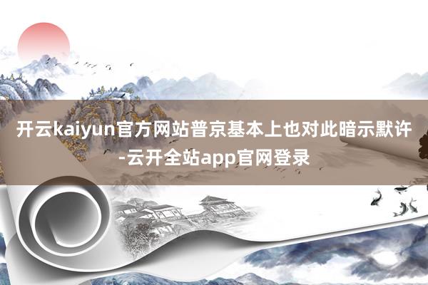 开云kaiyun官方网站普京基本上也对此暗示默许-云开全站app官网登录