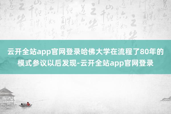 云开全站app官网登录哈佛大学在流程了80年的模式参议以后发现-云开全站app官网登录