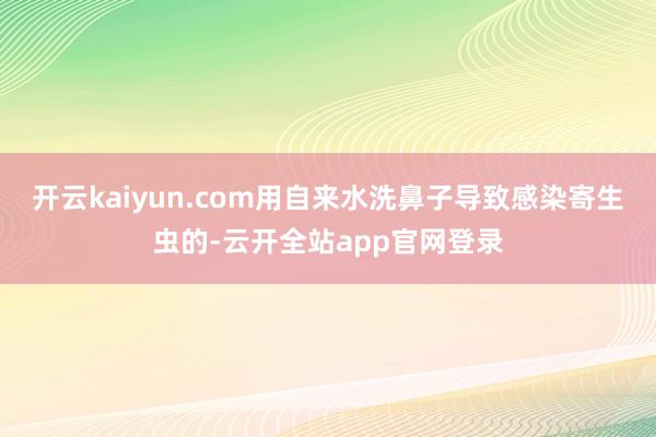 开云kaiyun.com用自来水洗鼻子导致感染寄生虫的-云开全站app官网登录