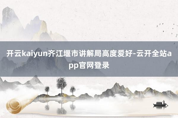 开云kaiyun齐江堰市讲解局高度爱好-云开全站app官网登录